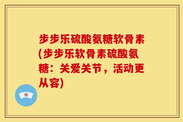 步步乐硫酸氨糖软骨素(步步乐软骨素硫酸氨糖：关爱关节，活动更从容)