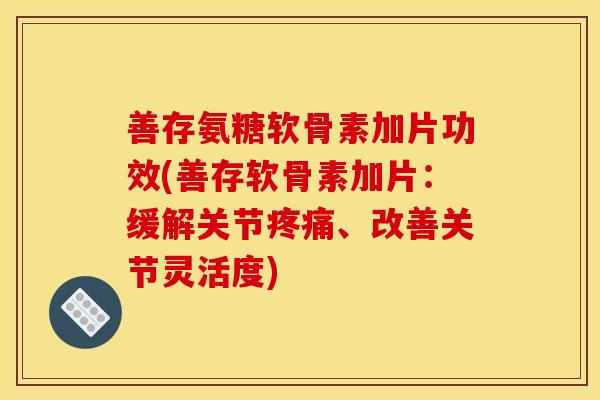 善存氨糖软骨素加片功效(善存软骨素加片：缓解关节疼痛、改善关节灵活度)