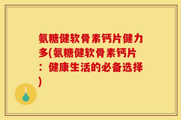 氨糖健软骨素钙片健力多(氨糖健软骨素钙片：健康生活的必备选择)
