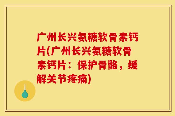 广州长兴氨糖软骨素钙片(广州长兴氨糖软骨素钙片：保护骨骼，缓解关节疼痛)
