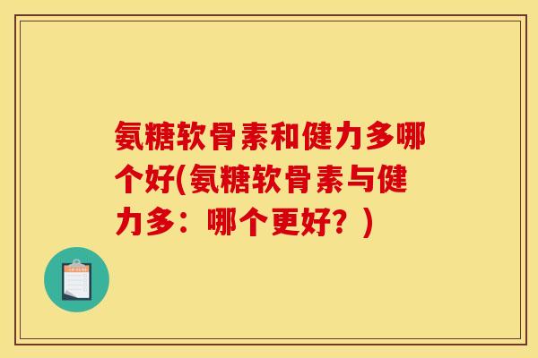 氨糖软骨素和健力多哪个好(氨糖软骨素与健力多：哪个更好？)