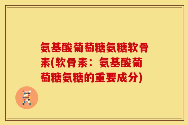 氨基酸葡萄糖氨糖软骨素(软骨素：氨基酸葡萄糖氨糖的重要成分)