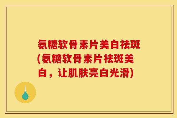 氨糖软骨素片美白祛斑(氨糖软骨素片祛斑美白，让肌肤亮白光滑)