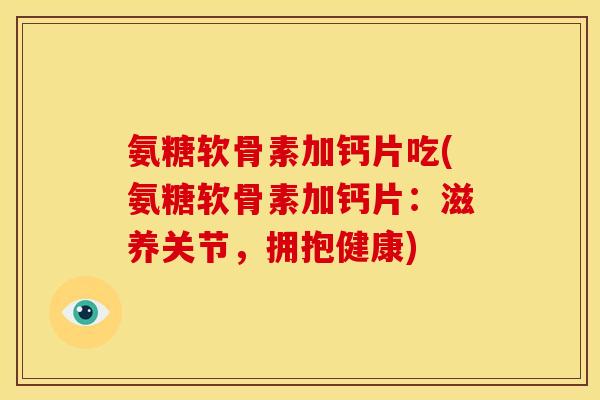 氨糖软骨素加钙片吃(氨糖软骨素加钙片：滋养关节，拥抱健康)
