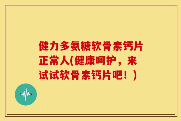 健力多氨糖软骨素钙片正常人(健康呵护，来试试软骨素钙片吧！)