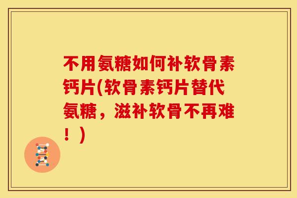 不用氨糖如何补软骨素钙片(软骨素钙片替代氨糖，滋补软骨不再难！)