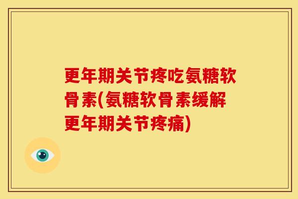 更年期关节疼吃氨糖软骨素(氨糖软骨素缓解更年期关节疼痛)