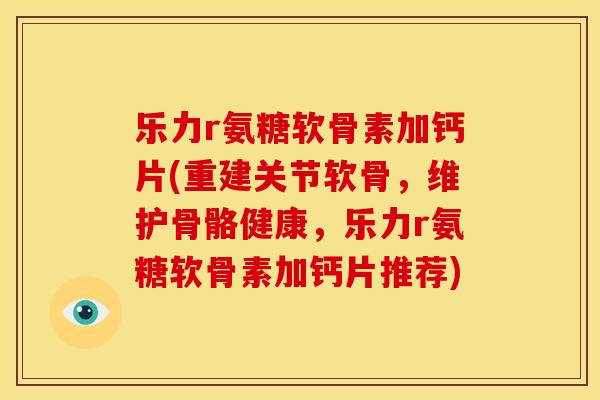 乐力r氨糖软骨素加钙片(重建关节软骨，维护骨骼健康，乐力r氨糖软骨素加钙片推荐)