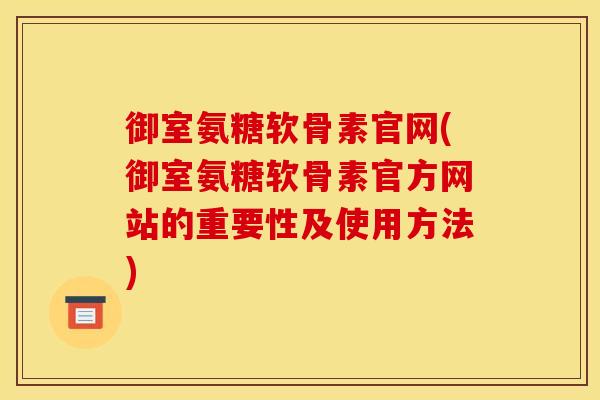 御室氨糖软骨素官网(御室氨糖软骨素官方网站的重要性及使用方法)