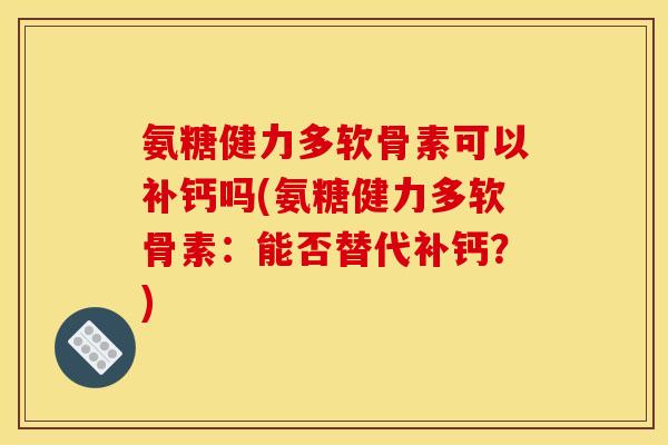氨糖健力多软骨素可以补钙吗(氨糖健力多软骨素：能否替代补钙？)