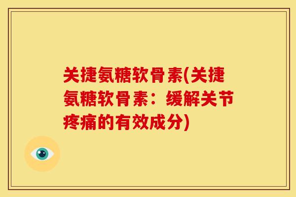 关捷氨糖软骨素(关捷氨糖软骨素：缓解关节疼痛的有效成分)