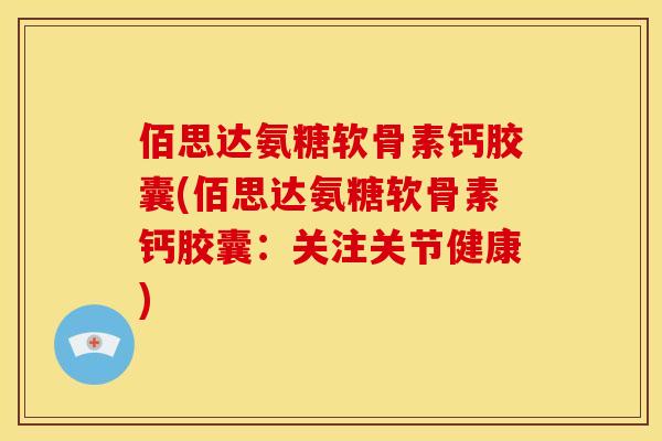 佰思达氨糖软骨素钙胶囊(佰思达氨糖软骨素钙胶囊：关注关节健康)