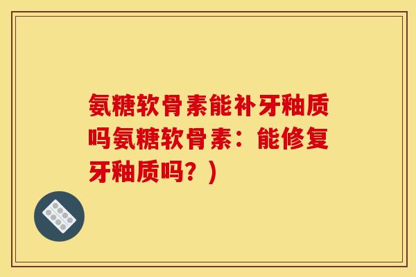 氨糖软骨素能补牙釉质吗氨糖软骨素：能修复牙釉质吗？)