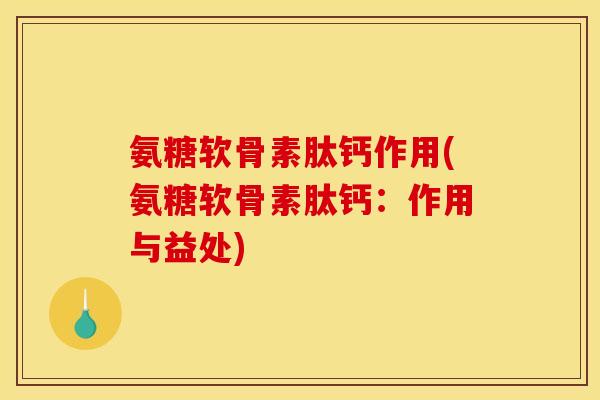 氨糖软骨素肽钙作用(氨糖软骨素肽钙：作用与益处)