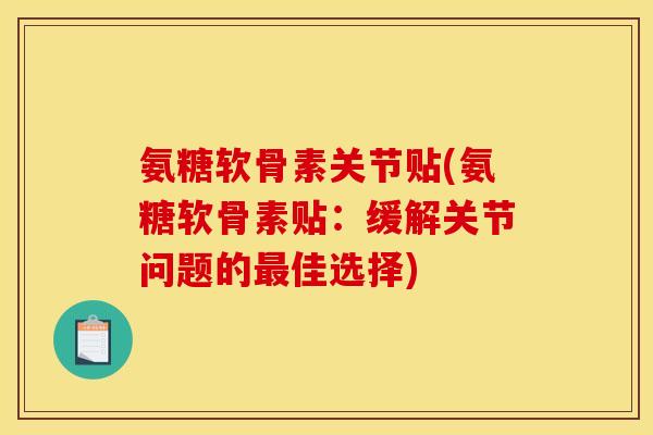 氨糖软骨素关节贴(氨糖软骨素贴：缓解关节问题的最佳选择)