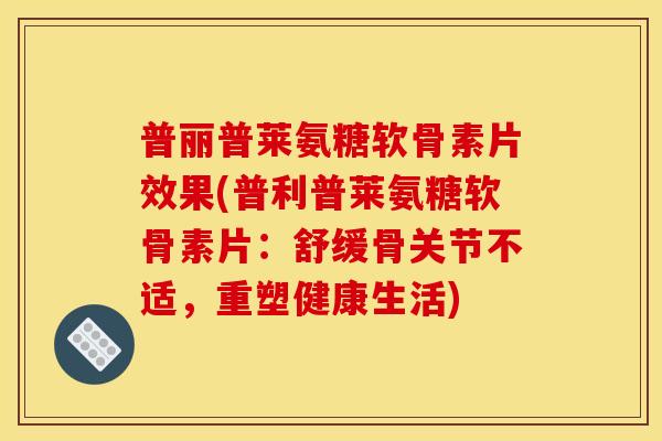 普丽普莱氨糖软骨素片效果(普利普莱氨糖软骨素片：舒缓骨关节不适，重塑健康生活)