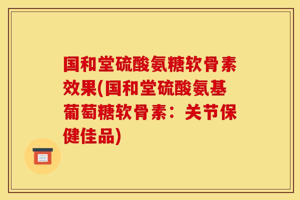 国和堂硫酸氨糖软骨素效果(国和堂硫酸氨基葡萄糖软骨素:关节保健佳品)-第1张图片-关节骑士 国和堂硫酸氨糖软骨素效果(国和堂硫酸氨基葡萄糖软骨素:关节保健佳品)-第1张图片-关节骑士
