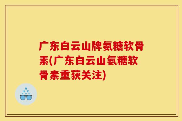 广东白云山牌氨糖软骨素(广东白云山氨糖软骨素重获关注)