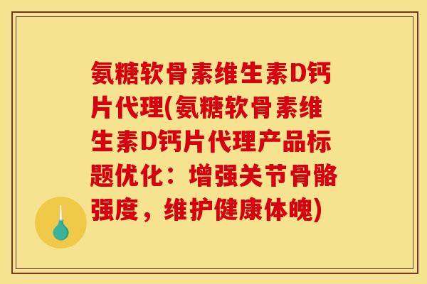 氨糖软骨素维生素D钙片代理(氨糖软骨素维生素D钙片代理产品标题优化：增强关节骨骼强度，维护健康体魄)