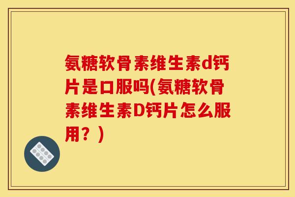 氨糖软骨素维生素d钙片是口服吗(氨糖软骨素维生素D钙片怎么服用？)