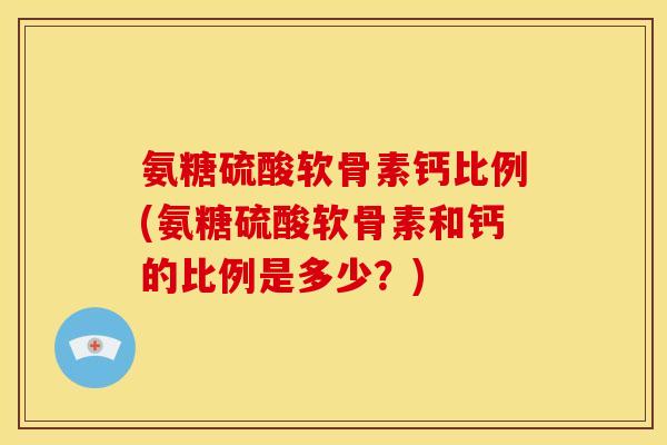 氨糖硫酸软骨素钙比例(氨糖硫酸软骨素和钙的比例是多少？)