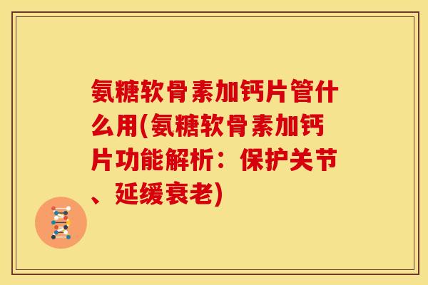 氨糖软骨素加钙片管什么用(氨糖软骨素加钙片功能解析：保护关节、延缓衰老)