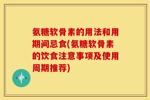 氨糖软骨素的用法和用期间忌食(氨糖软骨素的饮食注意事项及使用周期推荐)