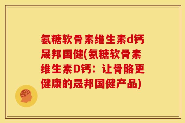 氨糖软骨素维生素d钙晟邦国健(氨糖软骨素维生素D钙：让骨骼更健康的晟邦国健产品)