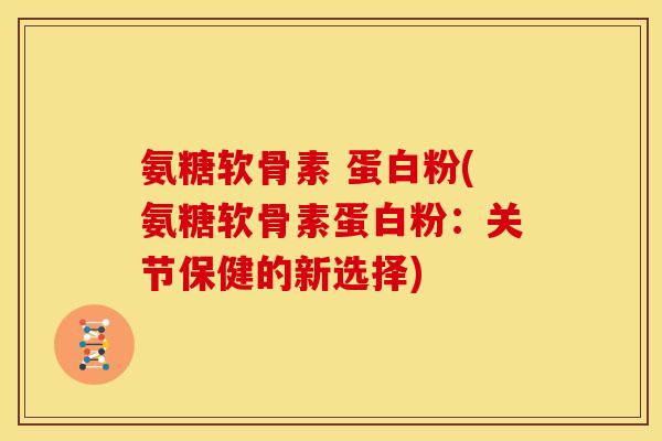 氨糖软骨素 蛋白粉(氨糖软骨素蛋白粉：关节保健的新选择)