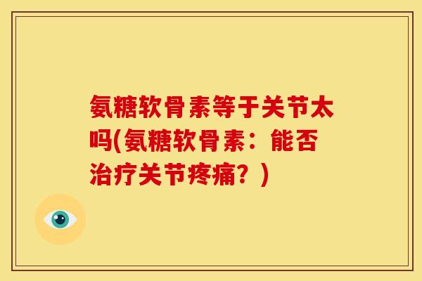 氨糖软骨素等于关节太吗(氨糖软骨素：能否治疗关节疼痛？)-第1张图片-关节骑士
