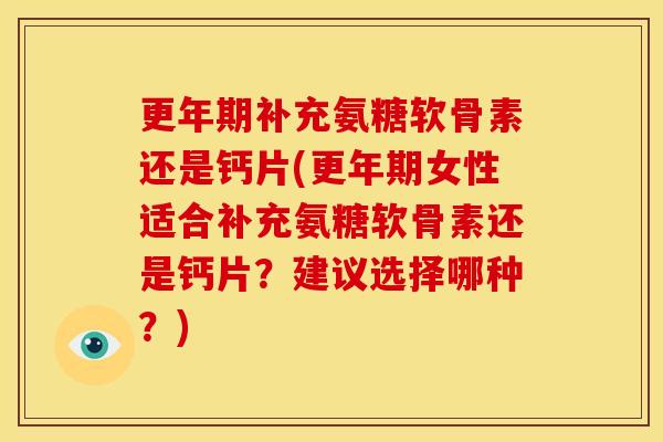 更年期补充氨糖软骨素还是钙片(更年期女性适合补充氨糖软骨素还是钙片？建议选择哪种？)