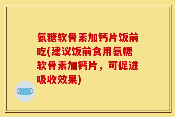 氨糖软骨素加钙片饭前吃(建议饭前食用氨糖软骨素加钙片，可促进吸收效果)