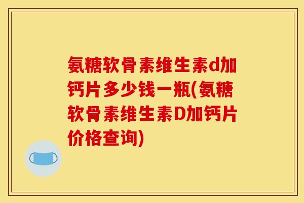 氨糖软骨素维生素d加钙片多少钱一瓶(氨糖软骨素维生素D加钙片价格查询)