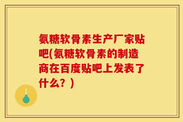 氨糖软骨素生产厂家贴吧(氨糖软骨素的制造商在百度贴吧上发表了什么？)