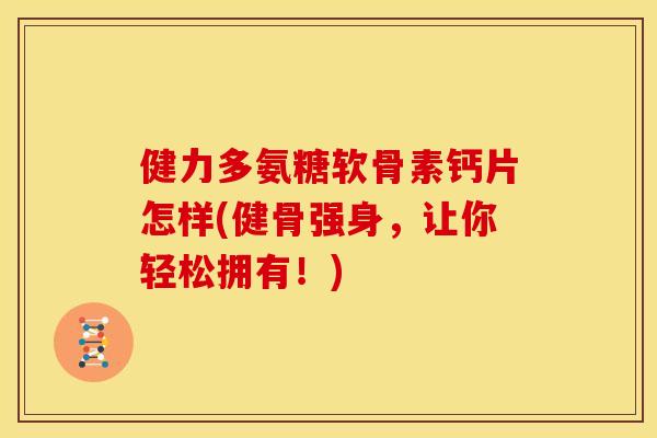 健力多氨糖软骨素钙片怎样(健骨强身，让你轻松拥有！)