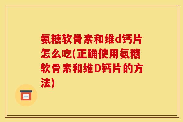 氨糖软骨素和维d钙片怎么吃(正确使用氨糖软骨素和维D钙片的方法)-第1张图片-关节骑士