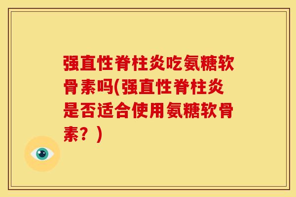 强直性脊柱炎吃氨糖软骨素吗(强直性脊柱炎是否适合使用氨糖软骨素？)