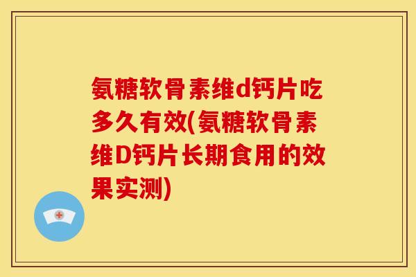 氨糖软骨素维d钙片吃多久有效(氨糖软骨素维D钙片长期食用的效果实测)