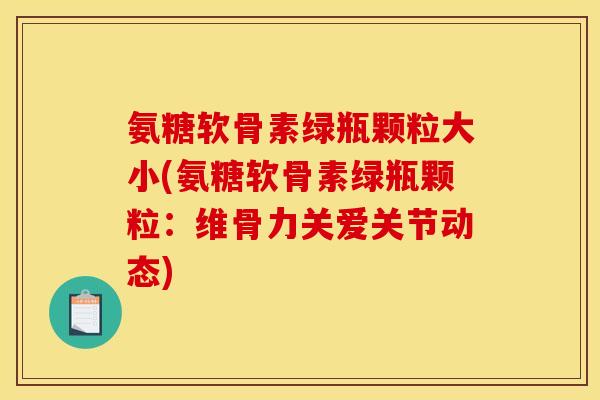 氨糖软骨素绿瓶颗粒大小(氨糖软骨素绿瓶颗粒：维骨力关爱关节动态)