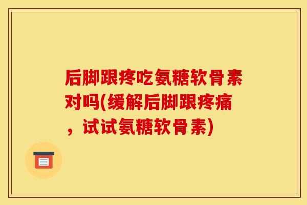 后脚跟疼吃氨糖软骨素对吗(缓解后脚跟疼痛，试试氨糖软骨素)