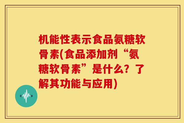 机能性表示食品氨糖软骨素(食品添加剂“氨糖软骨素”是什么？了解其功能与应用)