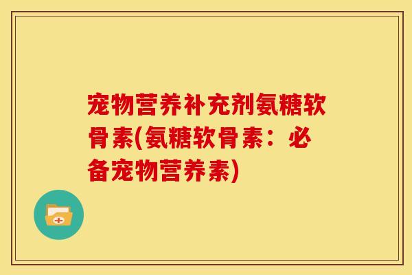 宠物营养补充剂氨糖软骨素(氨糖软骨素：必备宠物营养素)