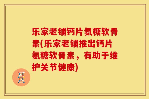 乐家老铺钙片氨糖软骨素(乐家老铺推出钙片氨糖软骨素，有助于维护关节健康)