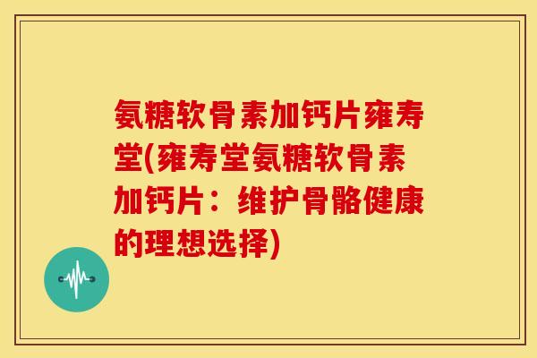 氨糖软骨素加钙片雍寿堂(雍寿堂氨糖软骨素加钙片：维护骨骼健康的理想选择)