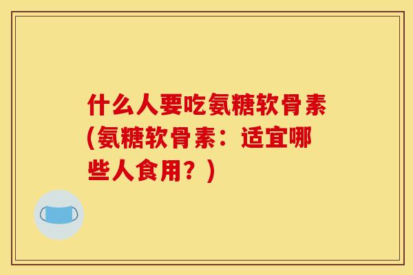 什么人要吃氨糖软骨素(氨糖软骨素：适宜哪些人食用？)