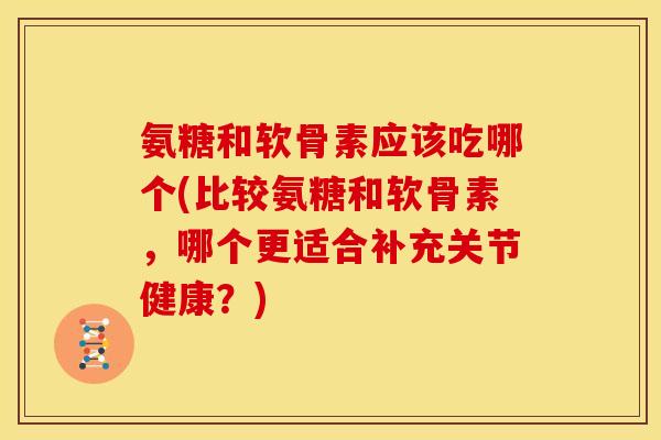 氨糖和软骨素应该吃哪个(比较氨糖和软骨素，哪个更适合补充关节健康？)-第1张图片-关节骑士