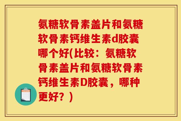 氨糖软骨素盖片和氨糖软骨素钙维生素d胶囊哪个好(比较：氨糖软骨素盖片和氨糖软骨素钙维生素D胶囊，哪种更好？)