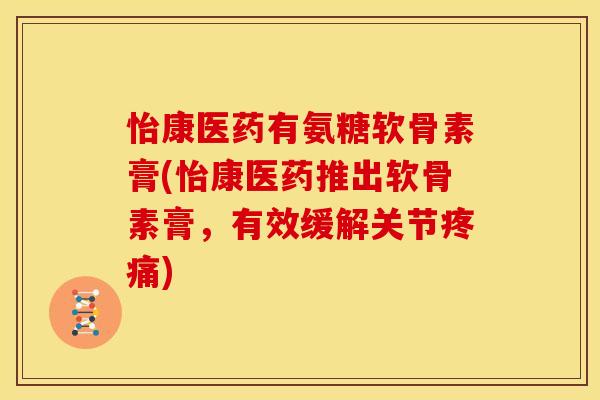 怡康医药有氨糖软骨素膏(怡康医药推出软骨素膏，有效缓解关节疼痛)