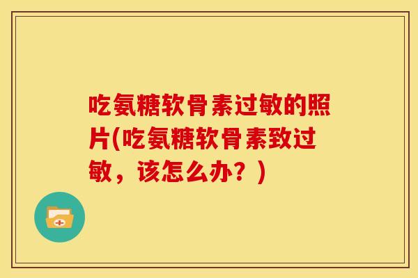 吃氨糖软骨素过敏的照片(吃氨糖软骨素致过敏,该怎么办?)-第1张图片-关节骑士 吃氨糖软骨素过敏的照片(吃氨糖软骨素致过敏,该怎么办?)-第1张图片-关节骑士