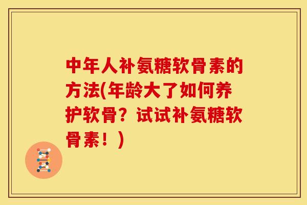 中年人补氨糖软骨素的方法(年龄大了如何养护软骨？试试补氨糖软骨素！)
